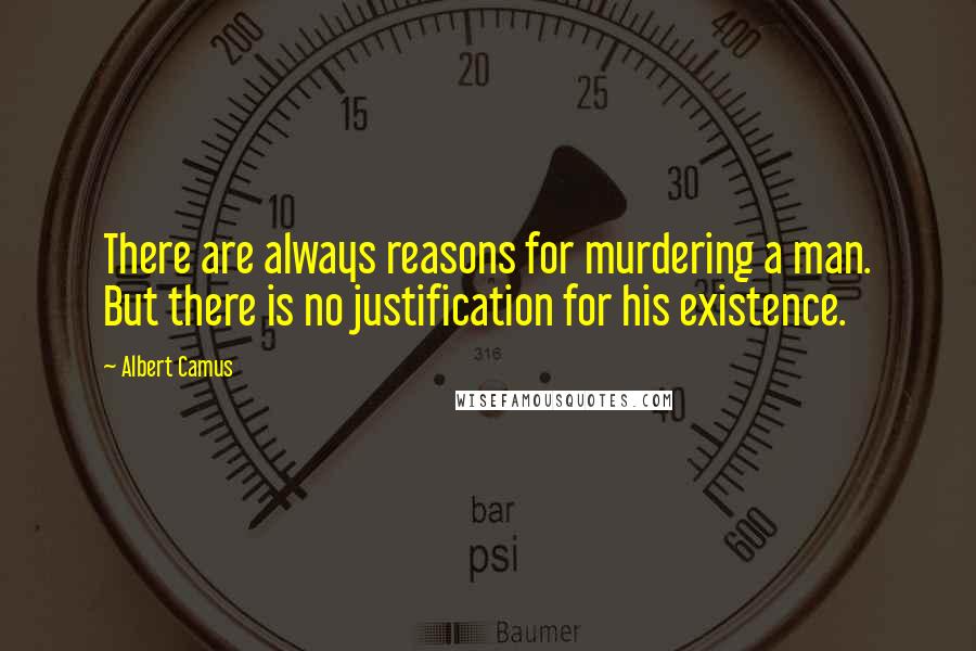 Albert Camus Quotes: There are always reasons for murdering a man. But there is no justification for his existence.