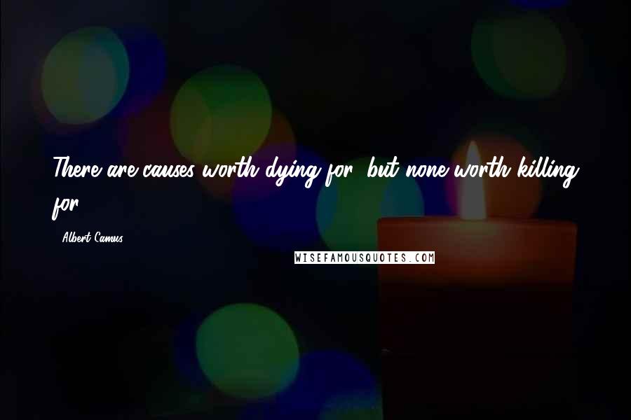 Albert Camus Quotes: There are causes worth dying for, but none worth killing for.