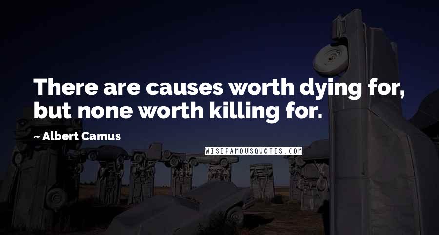 Albert Camus Quotes: There are causes worth dying for, but none worth killing for.