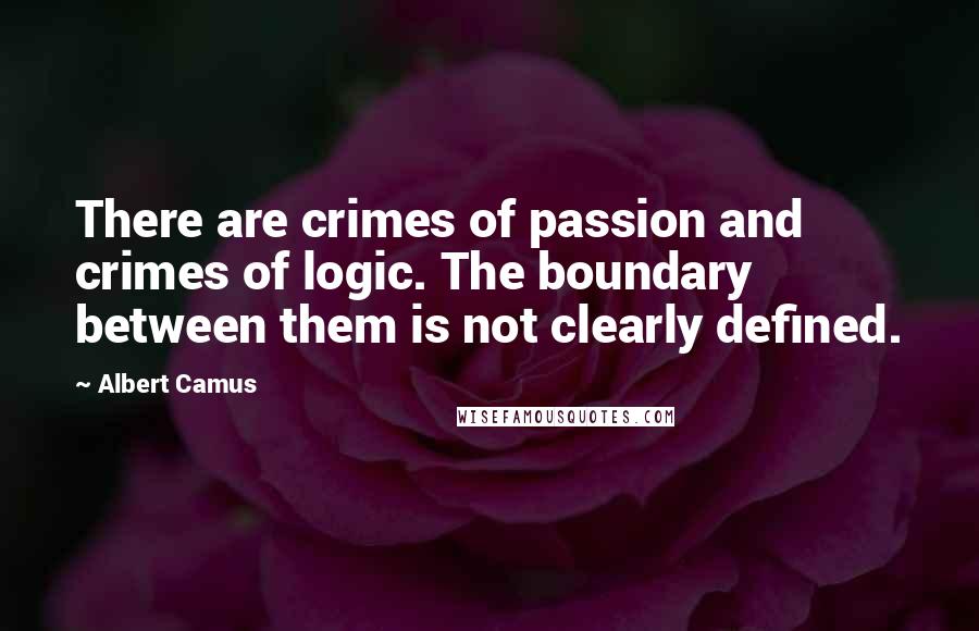 Albert Camus Quotes: There are crimes of passion and crimes of logic. The boundary between them is not clearly defined.