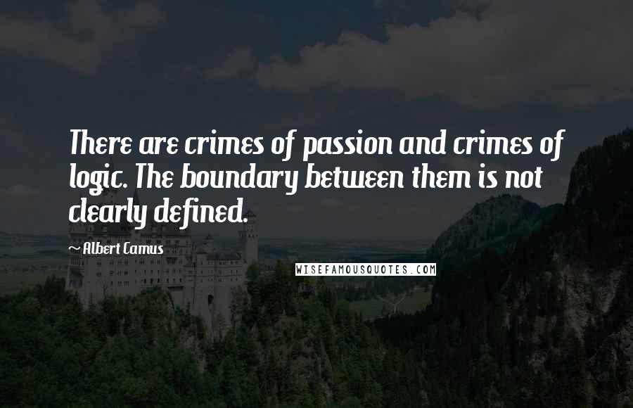 Albert Camus Quotes: There are crimes of passion and crimes of logic. The boundary between them is not clearly defined.