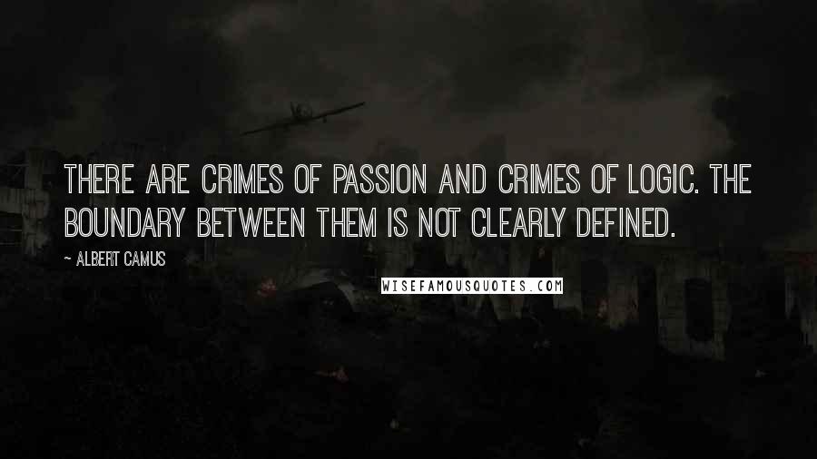 Albert Camus Quotes: There are crimes of passion and crimes of logic. The boundary between them is not clearly defined.