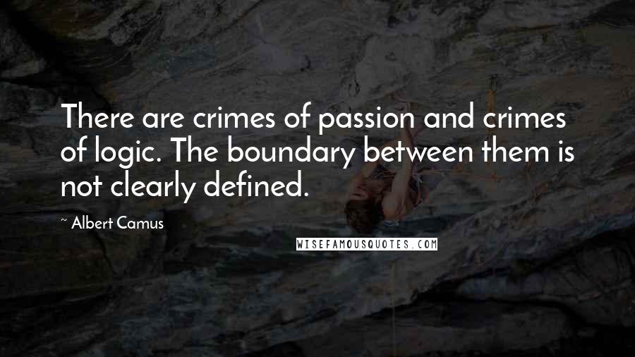 Albert Camus Quotes: There are crimes of passion and crimes of logic. The boundary between them is not clearly defined.