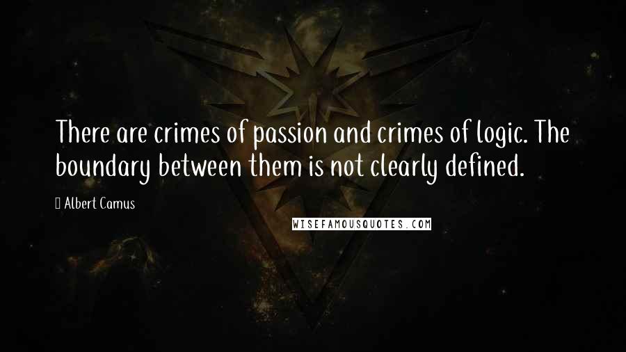 Albert Camus Quotes: There are crimes of passion and crimes of logic. The boundary between them is not clearly defined.