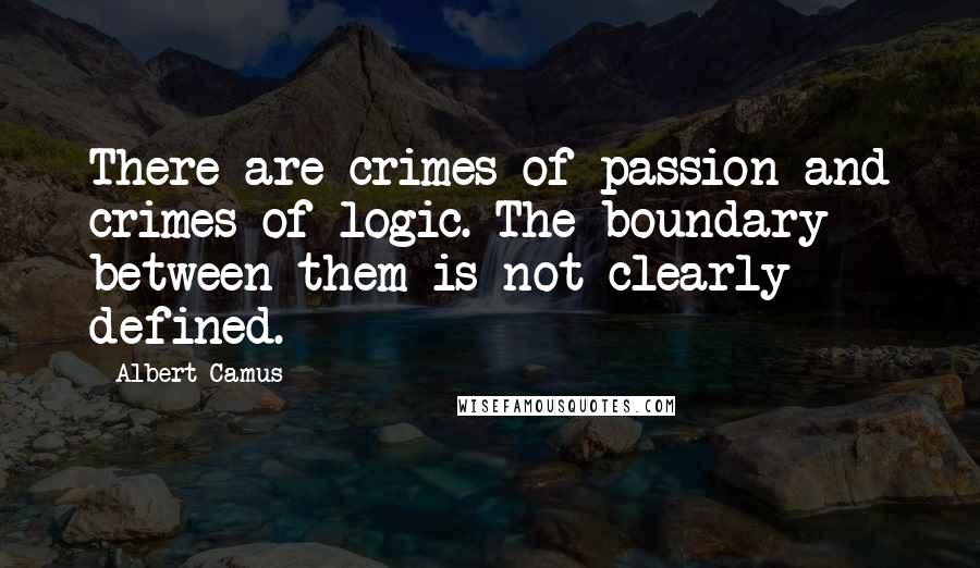 Albert Camus Quotes: There are crimes of passion and crimes of logic. The boundary between them is not clearly defined.