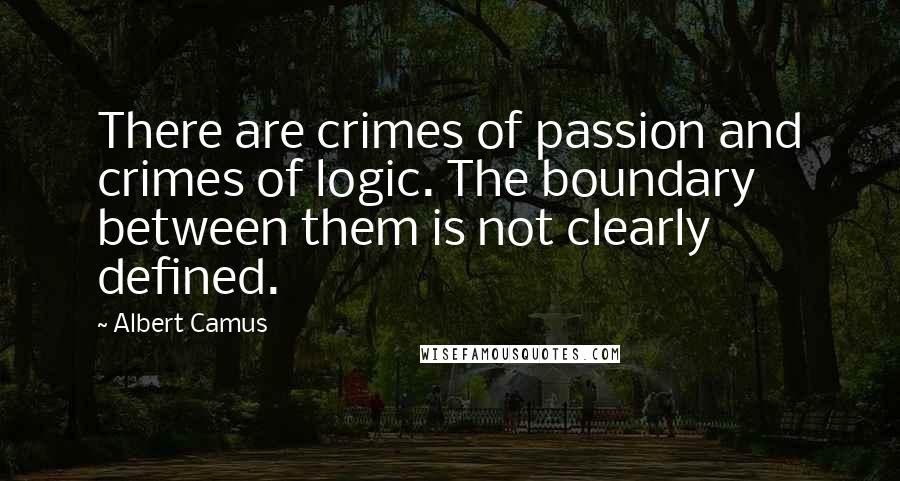 Albert Camus Quotes: There are crimes of passion and crimes of logic. The boundary between them is not clearly defined.