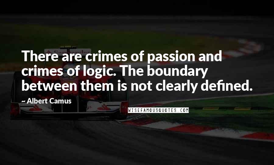 Albert Camus Quotes: There are crimes of passion and crimes of logic. The boundary between them is not clearly defined.