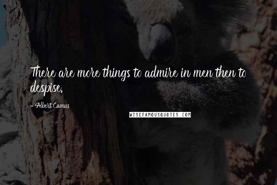 Albert Camus Quotes: There are more things to admire in men then to despise.