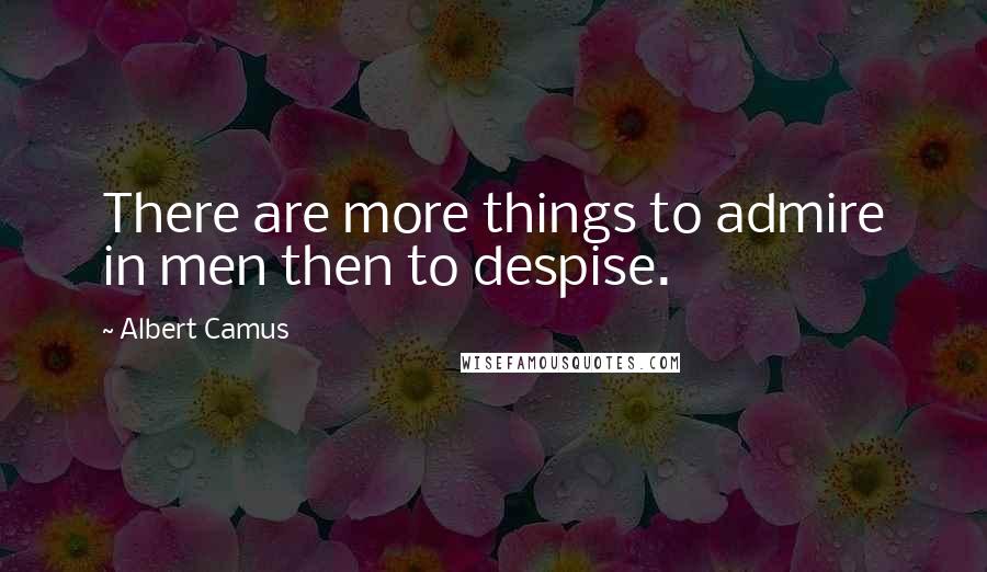 Albert Camus Quotes: There are more things to admire in men then to despise.