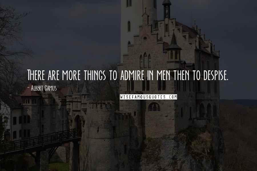 Albert Camus Quotes: There are more things to admire in men then to despise.