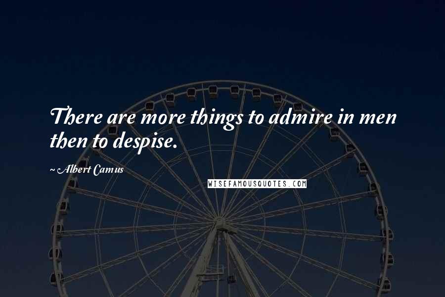 Albert Camus Quotes: There are more things to admire in men then to despise.