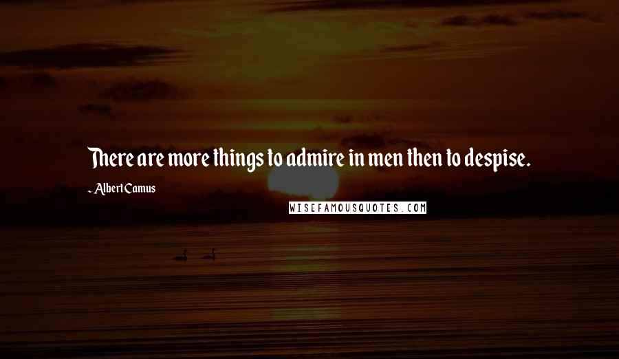 Albert Camus Quotes: There are more things to admire in men then to despise.