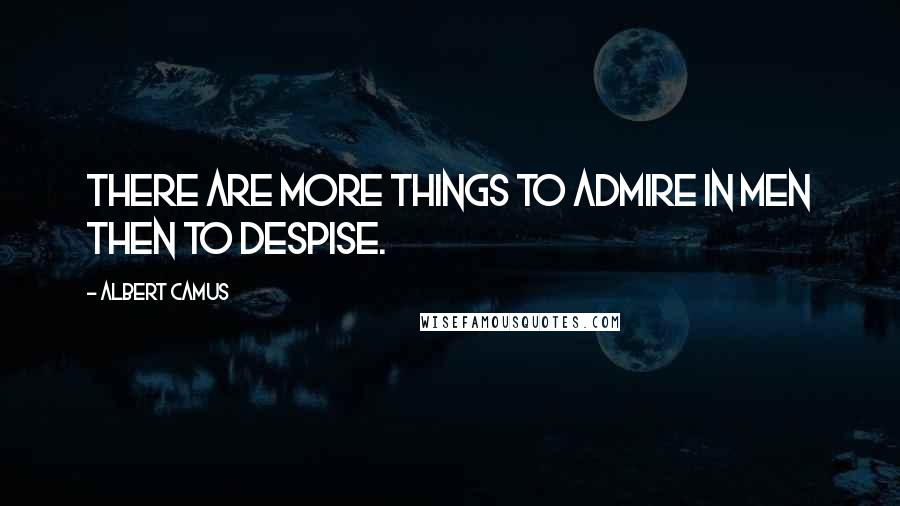 Albert Camus Quotes: There are more things to admire in men then to despise.