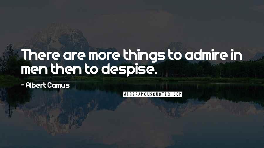 Albert Camus Quotes: There are more things to admire in men then to despise.