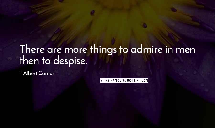 Albert Camus Quotes: There are more things to admire in men then to despise.