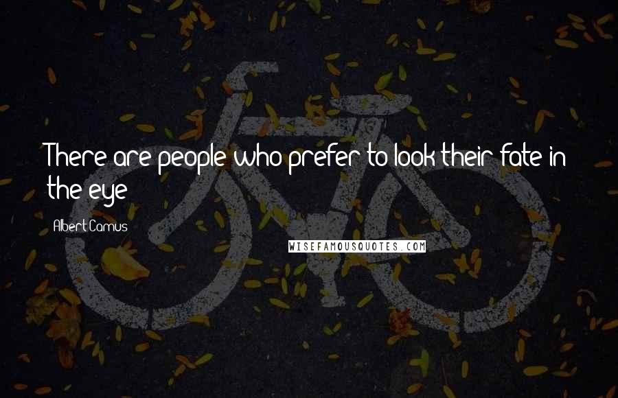 Albert Camus Quotes: There are people who prefer to look their fate in the eye