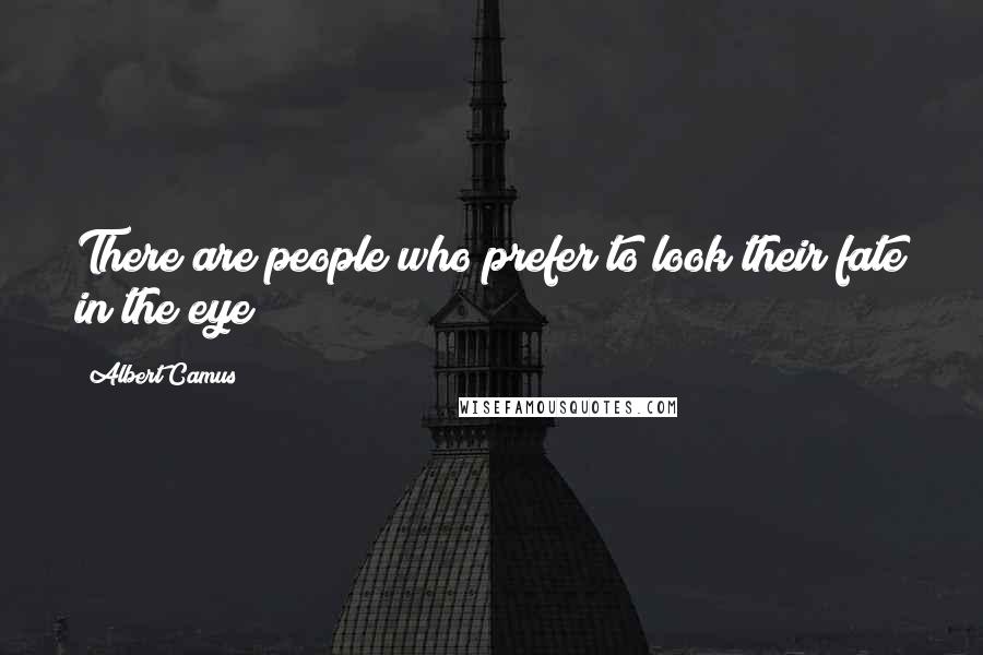 Albert Camus Quotes: There are people who prefer to look their fate in the eye