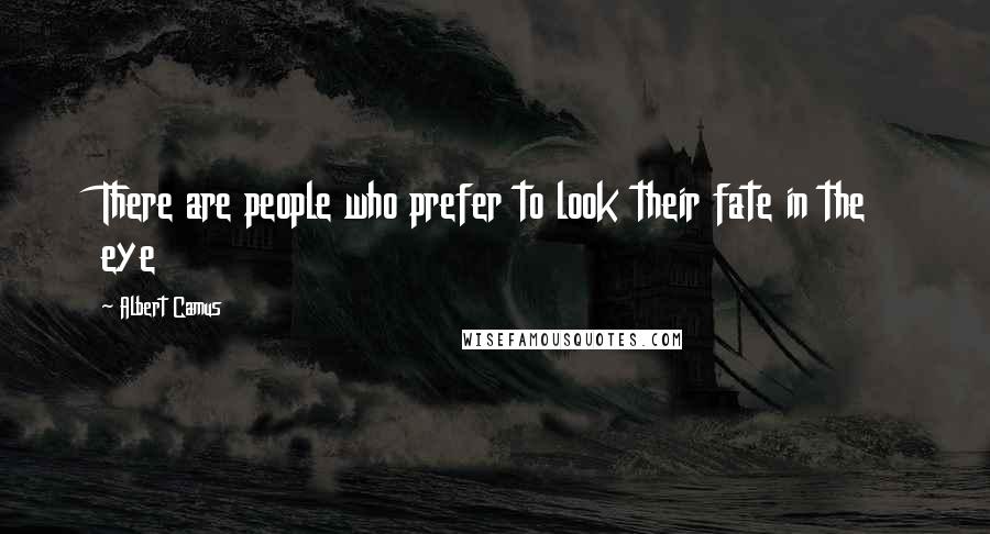 Albert Camus Quotes: There are people who prefer to look their fate in the eye