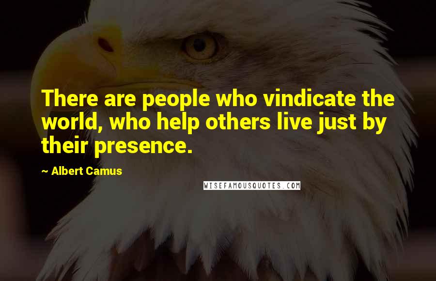 Albert Camus Quotes: There are people who vindicate the world, who help others live just by their presence.