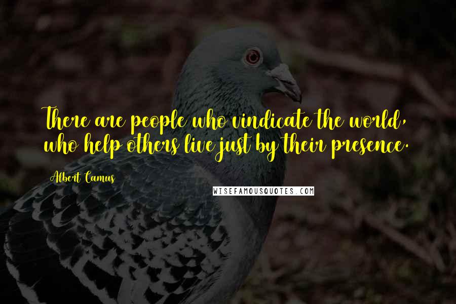 Albert Camus Quotes: There are people who vindicate the world, who help others live just by their presence.