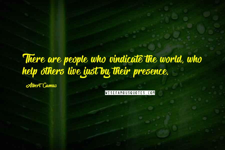 Albert Camus Quotes: There are people who vindicate the world, who help others live just by their presence.