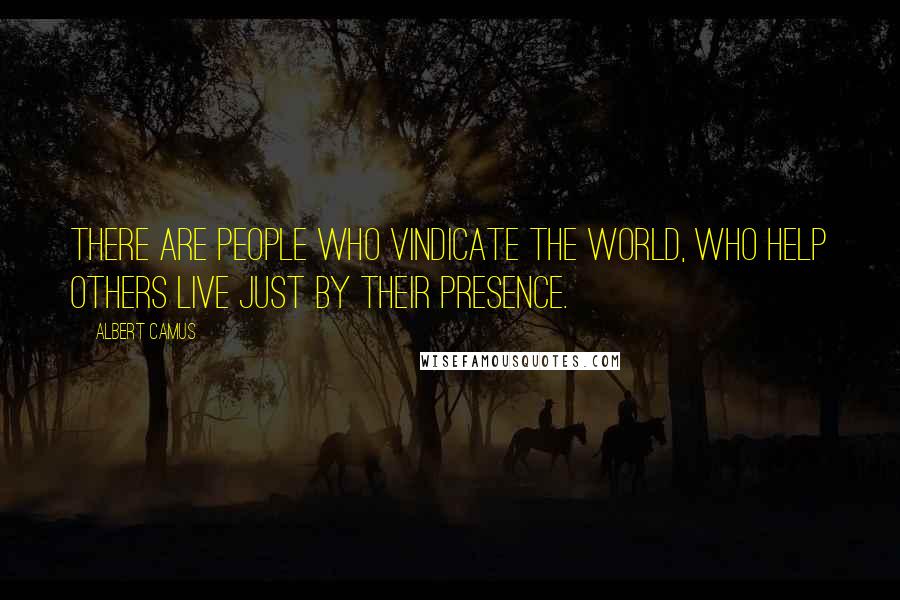Albert Camus Quotes: There are people who vindicate the world, who help others live just by their presence.