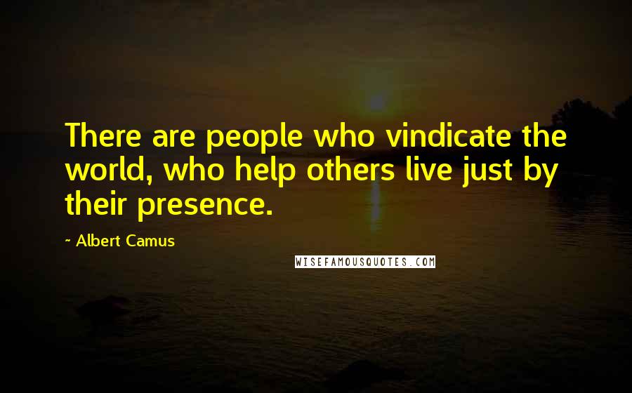 Albert Camus Quotes: There are people who vindicate the world, who help others live just by their presence.