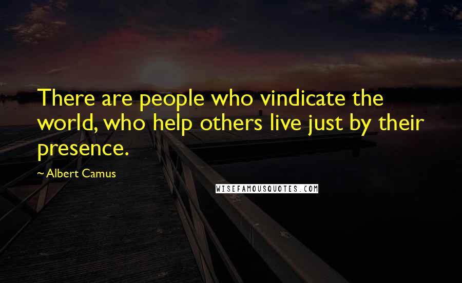 Albert Camus Quotes: There are people who vindicate the world, who help others live just by their presence.
