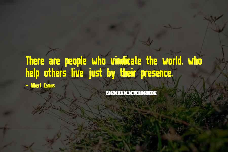 Albert Camus Quotes: There are people who vindicate the world, who help others live just by their presence.