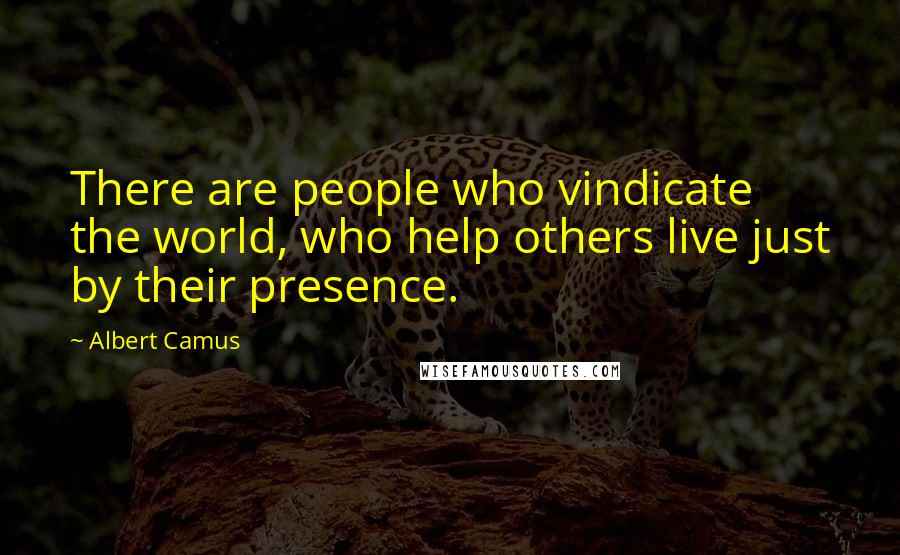Albert Camus Quotes: There are people who vindicate the world, who help others live just by their presence.