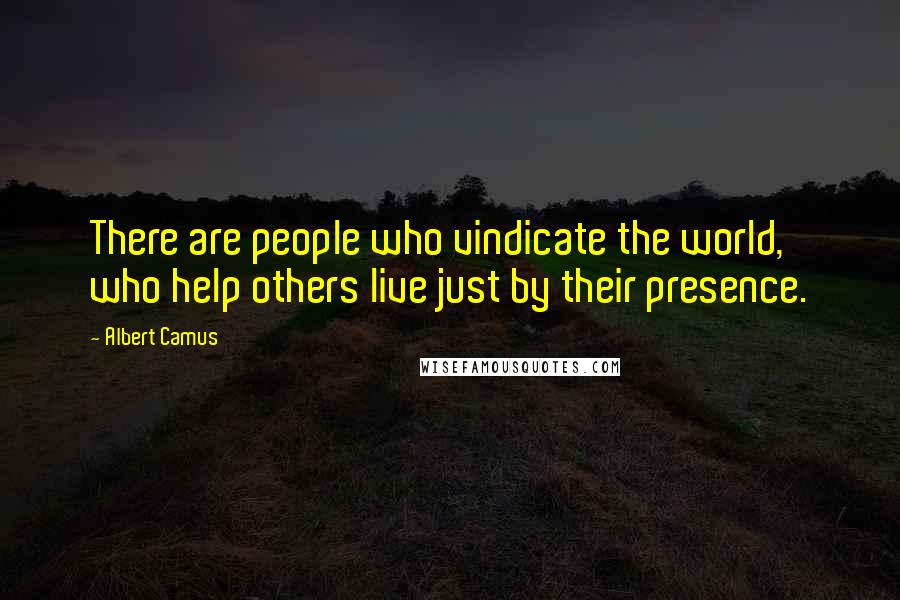 Albert Camus Quotes: There are people who vindicate the world, who help others live just by their presence.