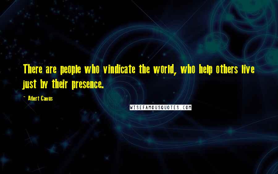 Albert Camus Quotes: There are people who vindicate the world, who help others live just by their presence.