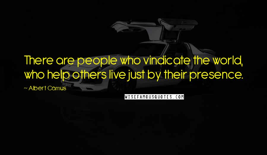 Albert Camus Quotes: There are people who vindicate the world, who help others live just by their presence.