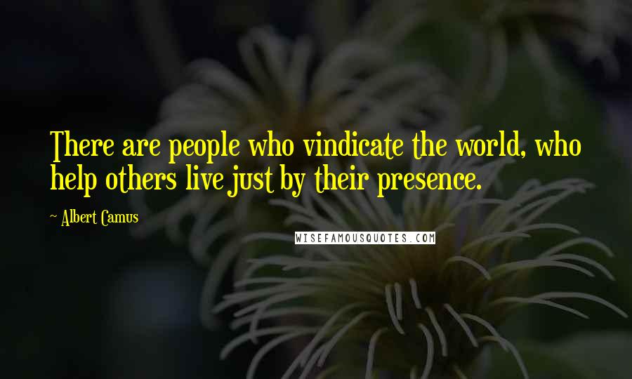 Albert Camus Quotes: There are people who vindicate the world, who help others live just by their presence.