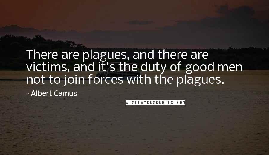 Albert Camus Quotes: There are plagues, and there are victims, and it's the duty of good men not to join forces with the plagues.