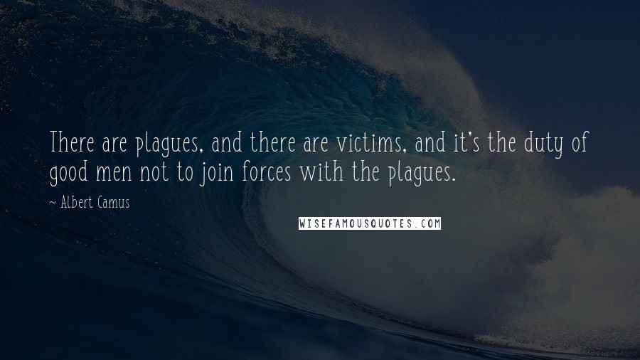 Albert Camus Quotes: There are plagues, and there are victims, and it's the duty of good men not to join forces with the plagues.
