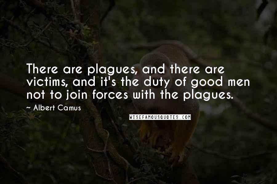 Albert Camus Quotes: There are plagues, and there are victims, and it's the duty of good men not to join forces with the plagues.