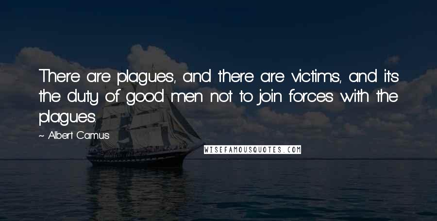 Albert Camus Quotes: There are plagues, and there are victims, and it's the duty of good men not to join forces with the plagues.