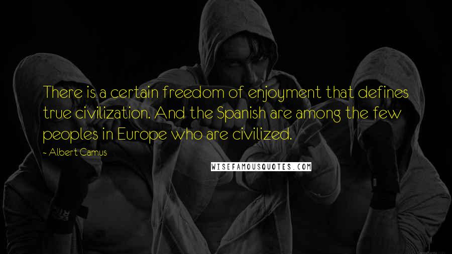 Albert Camus Quotes: There is a certain freedom of enjoyment that defines true civilization. And the Spanish are among the few peoples in Europe who are civilized.