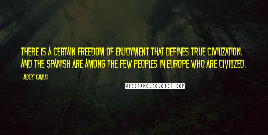 Albert Camus Quotes: There is a certain freedom of enjoyment that defines true civilization. And the Spanish are among the few peoples in Europe who are civilized.