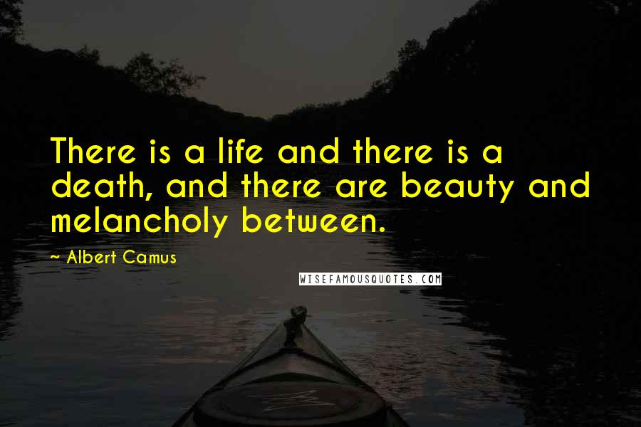 Albert Camus Quotes: There is a life and there is a death, and there are beauty and melancholy between.