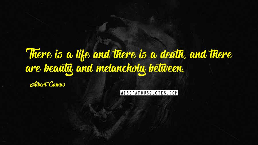 Albert Camus Quotes: There is a life and there is a death, and there are beauty and melancholy between.