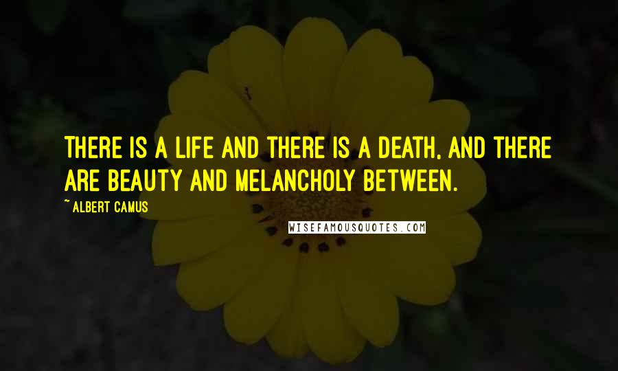 Albert Camus Quotes: There is a life and there is a death, and there are beauty and melancholy between.