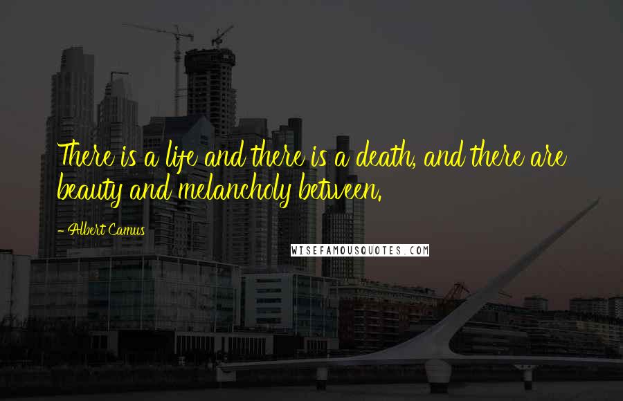 Albert Camus Quotes: There is a life and there is a death, and there are beauty and melancholy between.