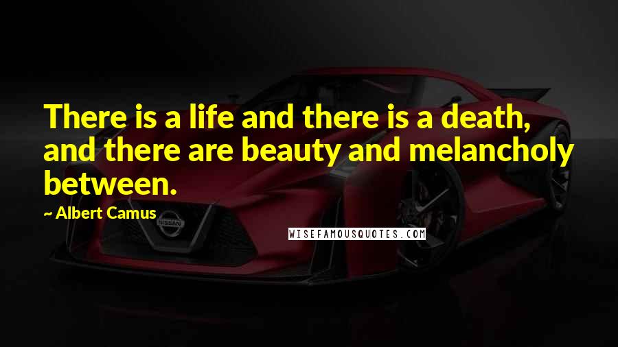 Albert Camus Quotes: There is a life and there is a death, and there are beauty and melancholy between.