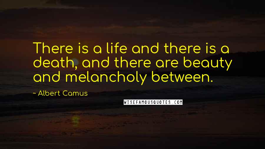 Albert Camus Quotes: There is a life and there is a death, and there are beauty and melancholy between.
