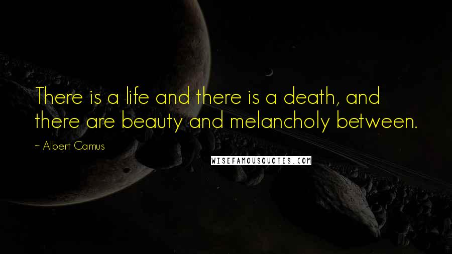 Albert Camus Quotes: There is a life and there is a death, and there are beauty and melancholy between.