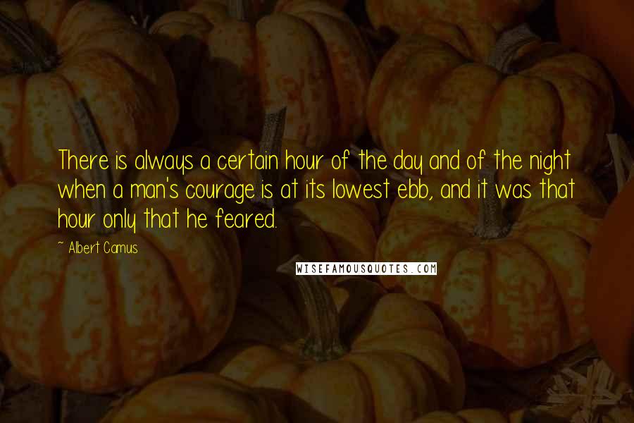 Albert Camus Quotes: There is always a certain hour of the day and of the night when a man's courage is at its lowest ebb, and it was that hour only that he feared.
