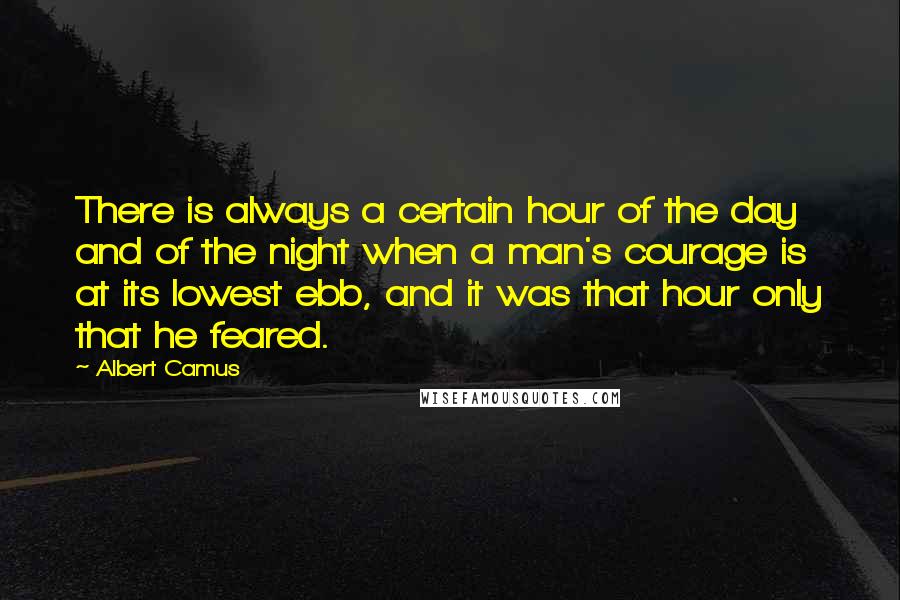 Albert Camus Quotes: There is always a certain hour of the day and of the night when a man's courage is at its lowest ebb, and it was that hour only that he feared.