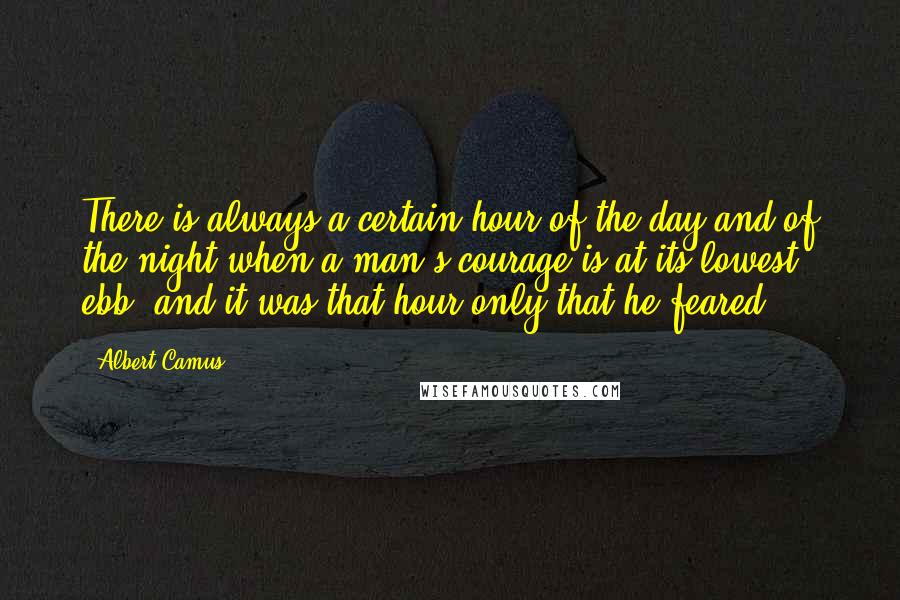 Albert Camus Quotes: There is always a certain hour of the day and of the night when a man's courage is at its lowest ebb, and it was that hour only that he feared.